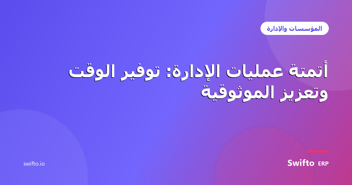 أتمتة عمليات الإدارة: توفير الوقت وتعزيز الموثوقية — Swifto ERP