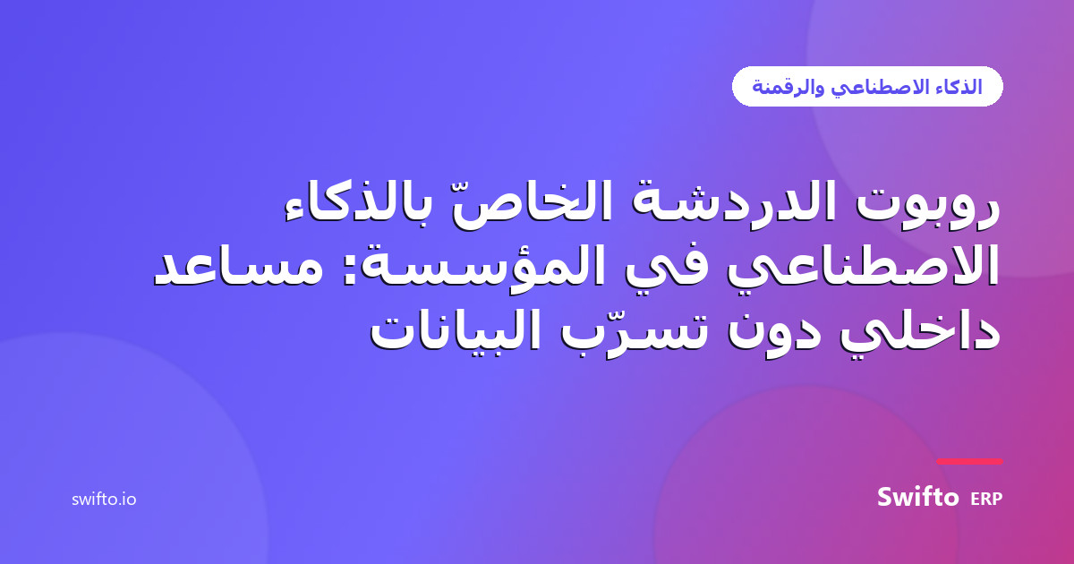 روبوت الدردشة الخاصّ بالذكاء الاصطناعي في المؤسسة: مساعد داخلي دون تسرّب البيانات — Swifto ERP
