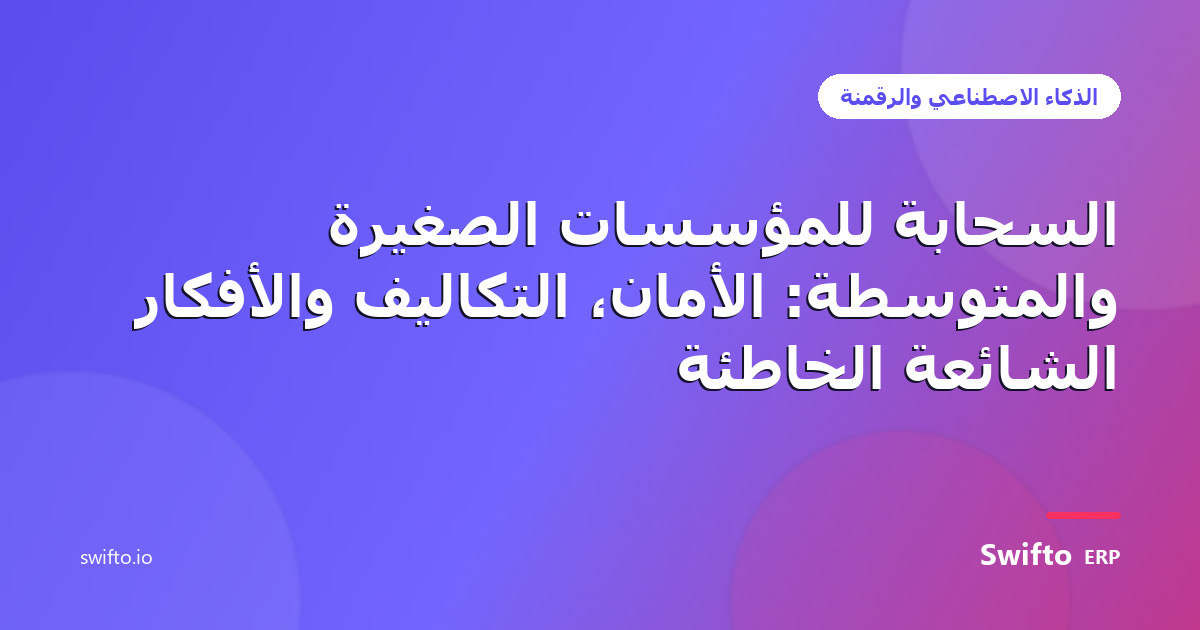 السحابة للمؤسسات الصغيرة والمتوسطة: الأمان، التكاليف والأفكار الشائعة الخاطئة — Swifto ERP