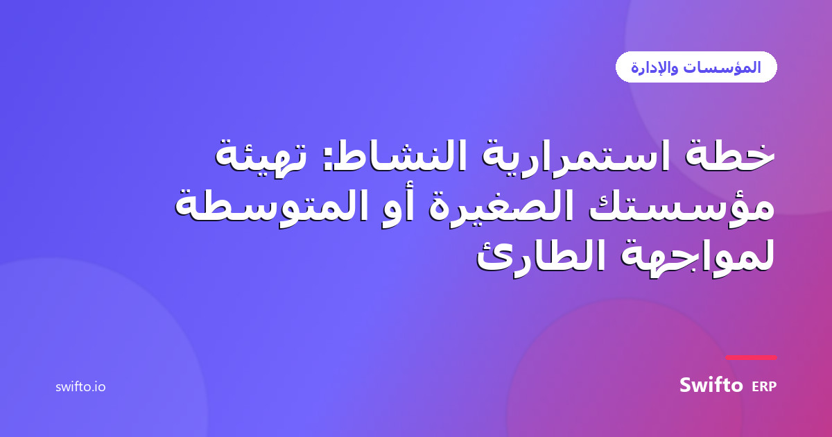 خطة استمرارية النشاط: تهيئة مؤسستك الصغيرة أو المتوسطة لمواجهة الطارئ — Swifto ERP