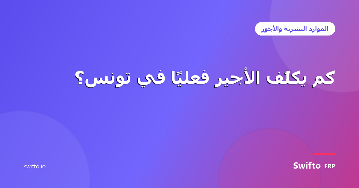 كم يكلّف الأجير فعليًا في تونس؟ — Swifto ERP