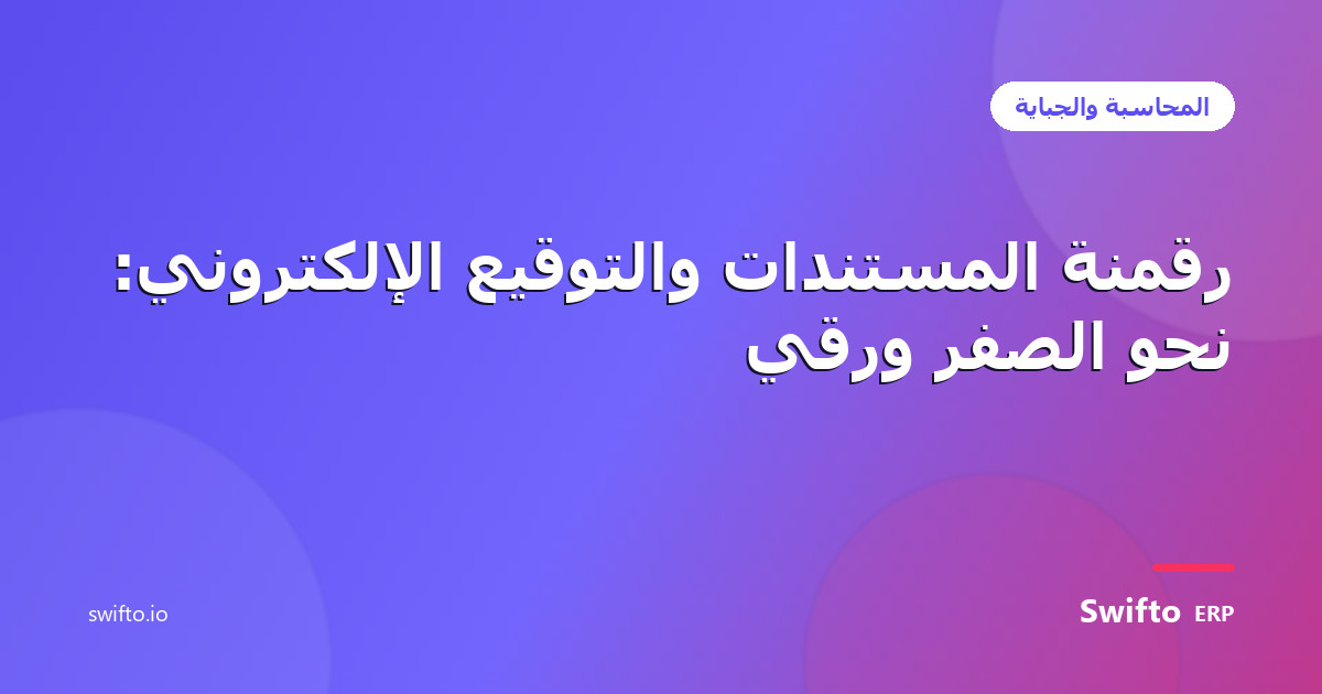 رقمنة المستندات والتوقيع الإلكتروني: نحو الصفر ورقي — Swifto ERP