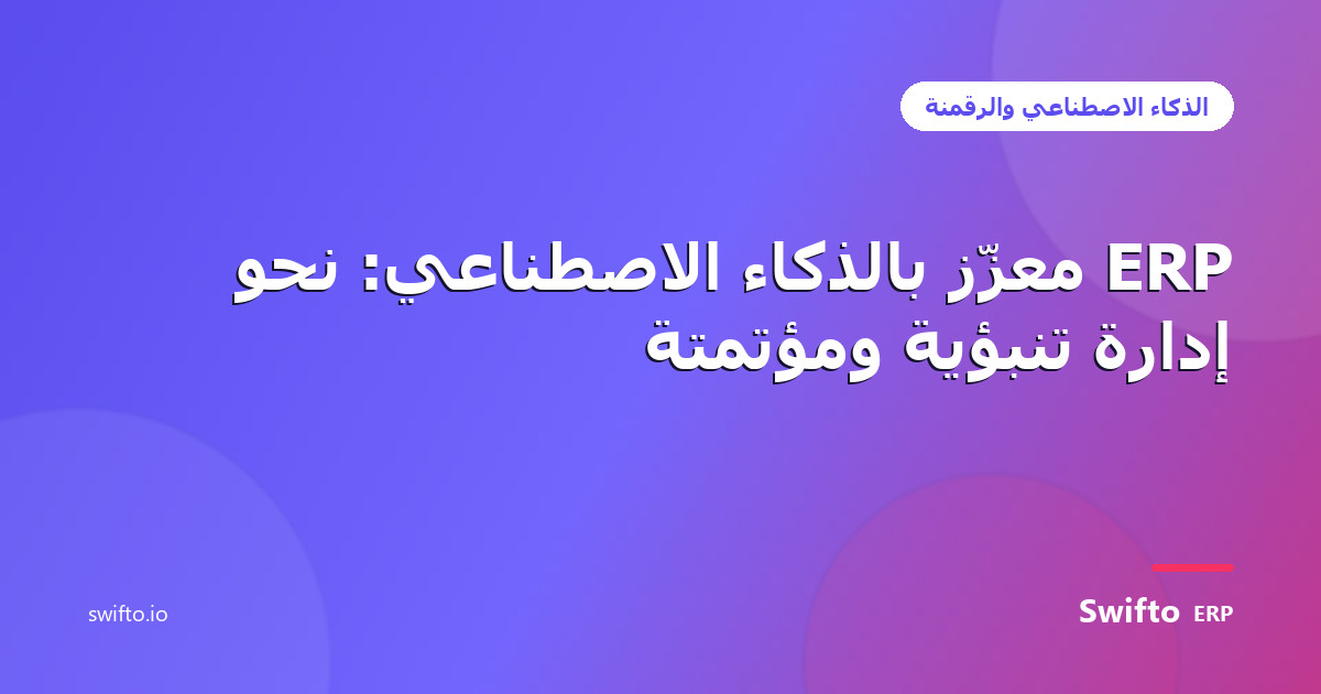 ERP معزّز بالذكاء الاصطناعي: نحو إدارة تنبؤية ومؤتمتة — Swifto ERP