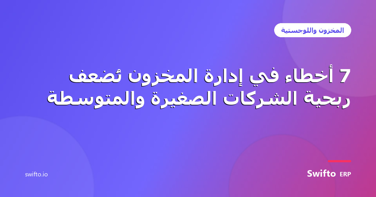 7 أخطاء في إدارة المخزون تُضعف ربحية الشركات الصغيرة والمتوسطة — Swifto ERP