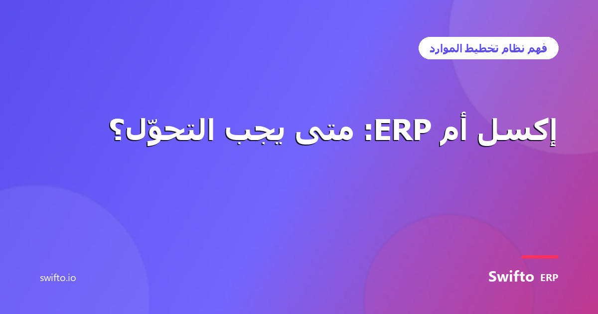 إكسل أم ERP: متى يجب التحوّل؟ — Swifto ERP