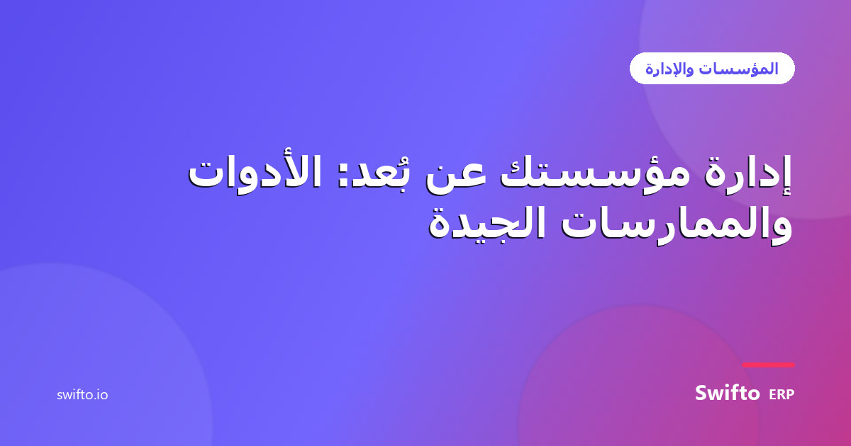 إدارة مؤسستك عن بُعد: الأدوات والممارسات الجيدة — Swifto ERP