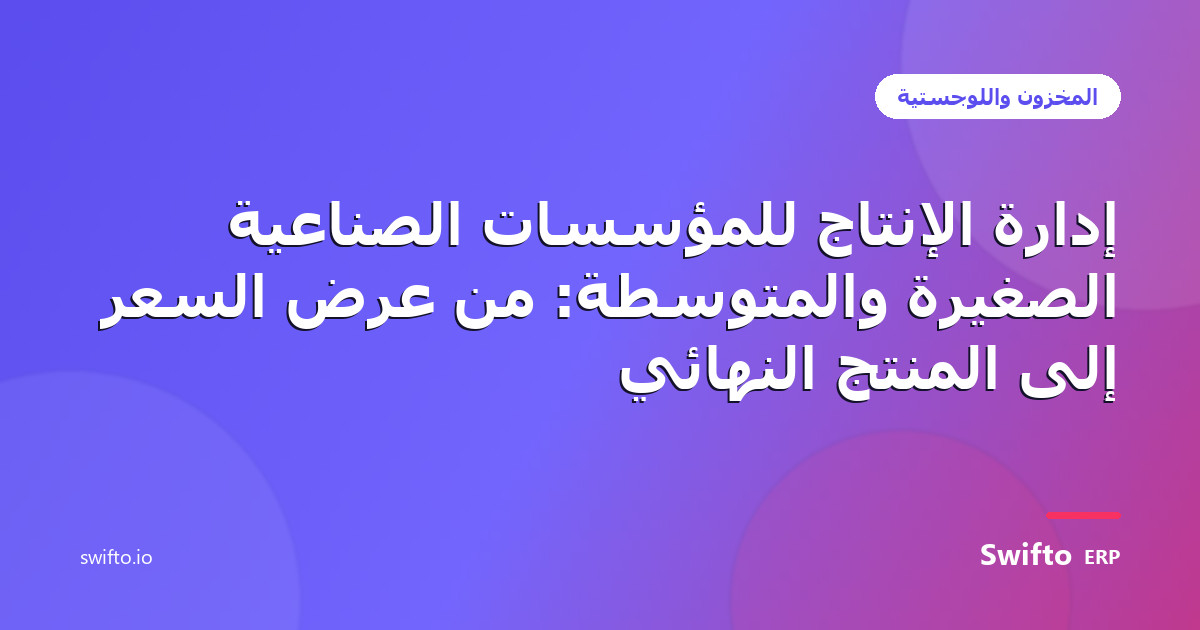 إدارة الإنتاج للمؤسسات الصناعية الصغيرة والمتوسطة: من عرض السعر إلى المنتج النهائي — Swifto ERP