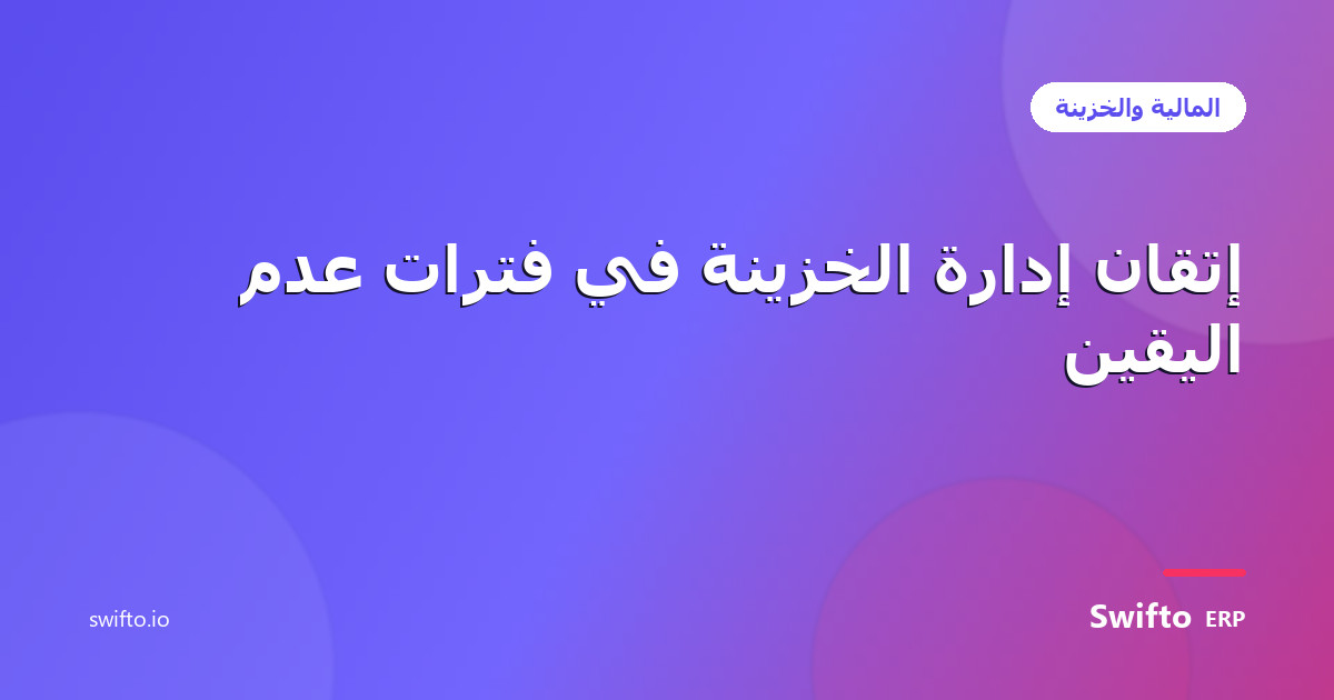 إتقان إدارة الخزينة في فترات عدم اليقين — Swifto ERP