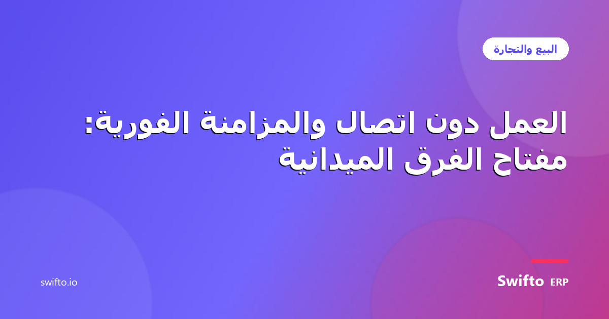 العمل دون اتصال والمزامنة الفورية: مفتاح الفرق الميدانية — Swifto ERP
