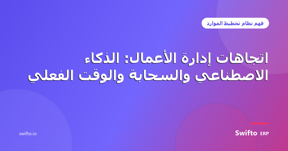 اتجاهات إدارة الأعمال: الذكاء الاصطناعي والسحابة والوقت الفعلي — Swifto ERP