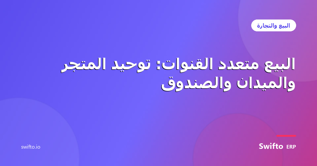 البيع متعدد القنوات: توحيد المتجر والميدان والصندوق — Swifto ERP