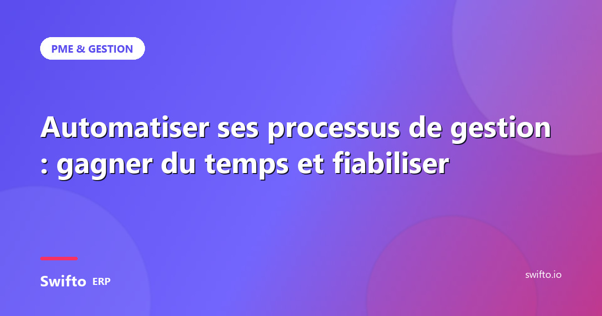 Automatiser ses processus de gestion : gagner du temps et fiabiliser — Swifto ERP