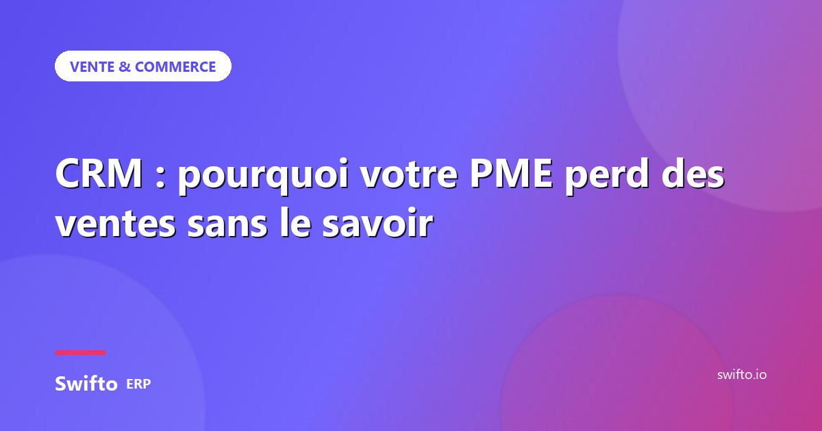CRM : pourquoi votre PME perd des ventes sans le savoir — Swifto ERP