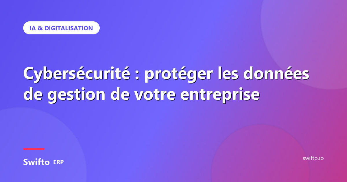 Cybersécurité : protéger les données de gestion de votre entreprise — Swifto ERP
