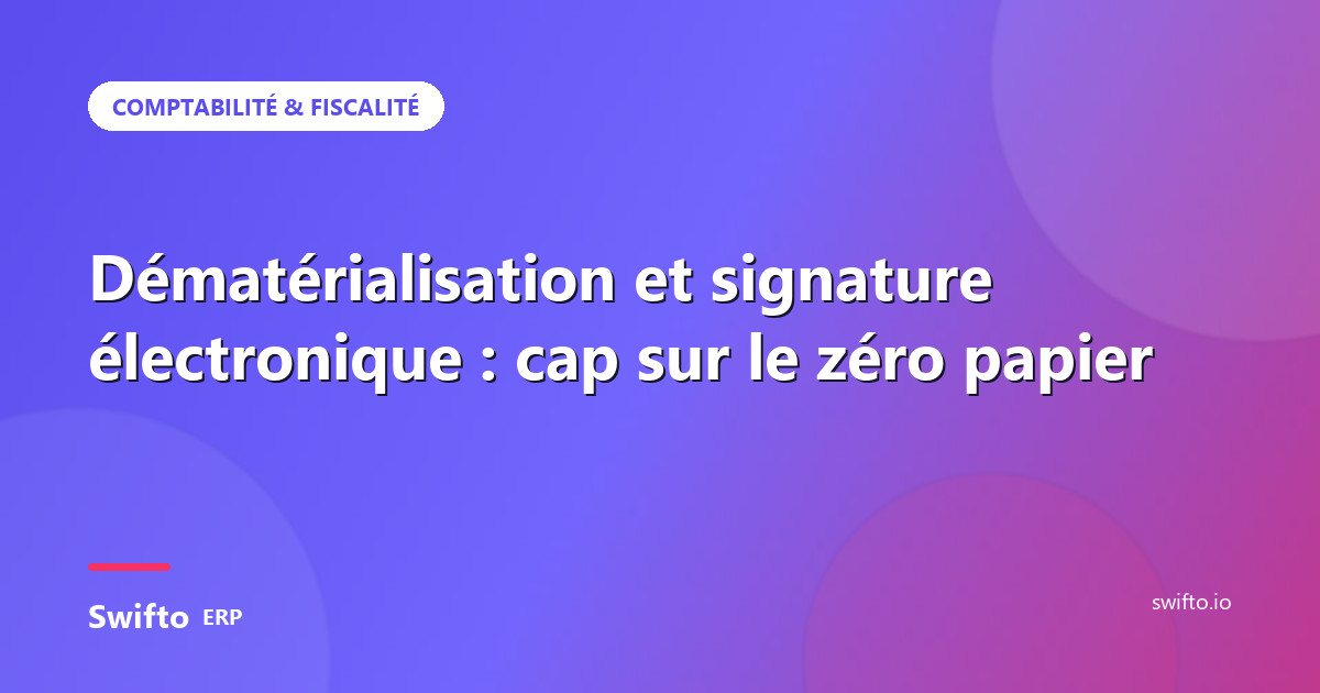 Dématérialisation et signature électronique : cap sur le zéro papier — Swifto ERP
