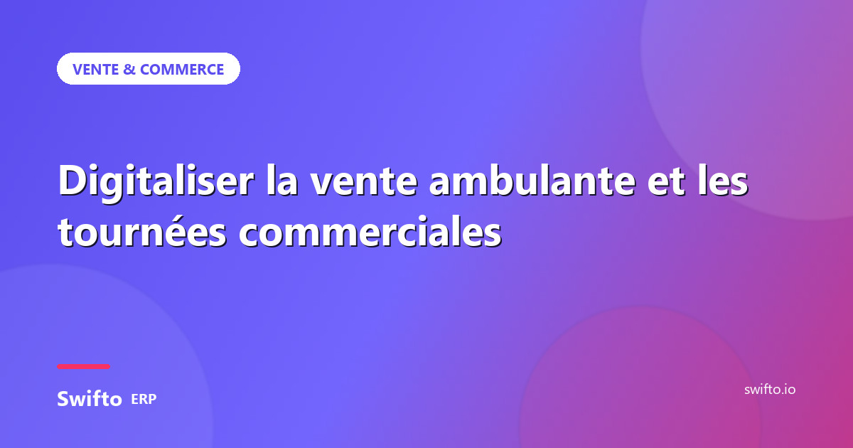 Digitaliser la vente ambulante et les tournées commerciales — Swifto ERP