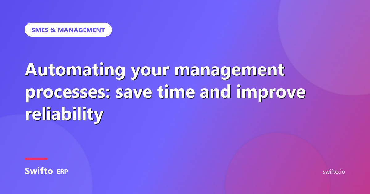 Automating your management processes: save time and improve reliability — Swifto ERP