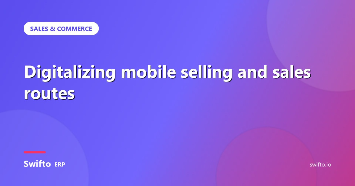 Digitalizing mobile selling and sales routes — Swifto ERP