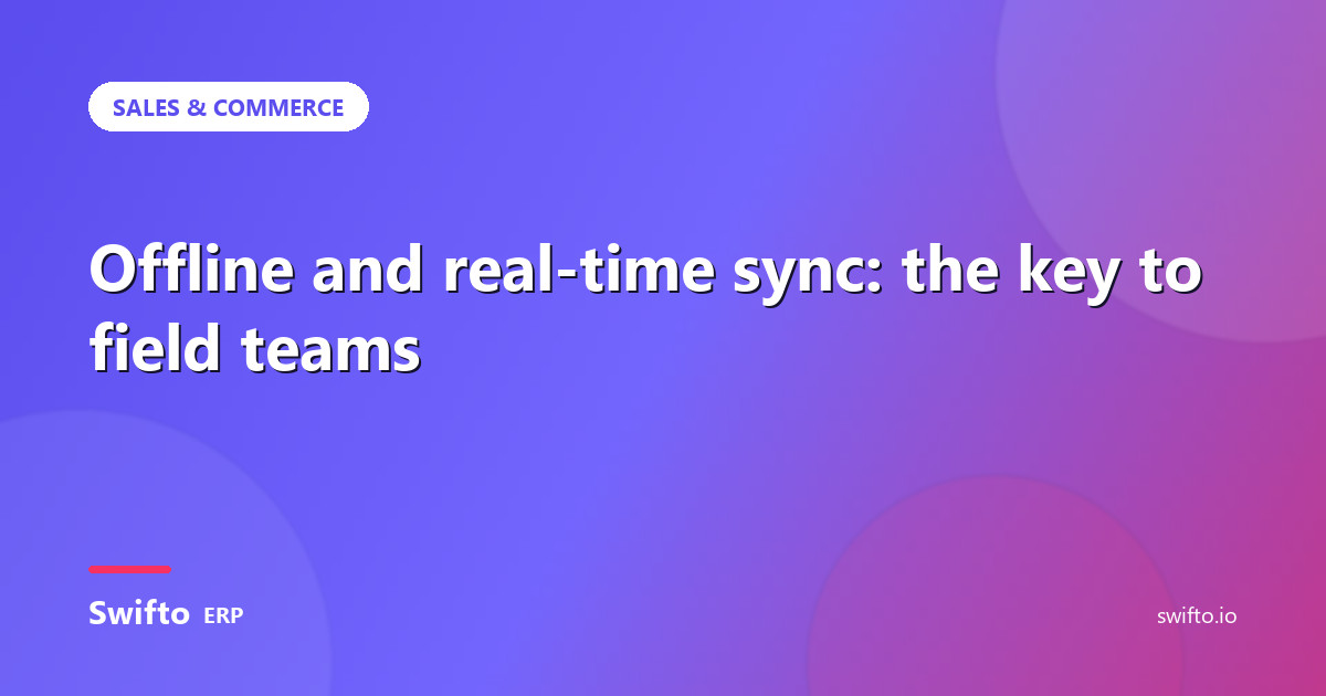 Offline and real-time sync: the key to field teams — Swifto ERP