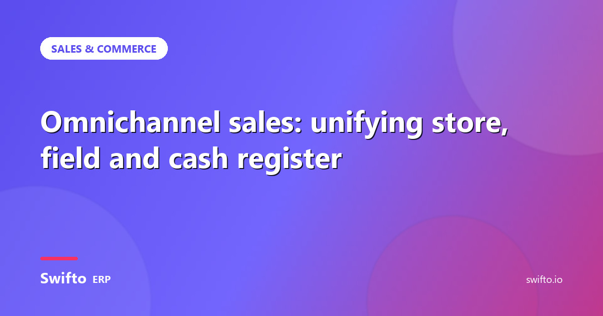 Omnichannel sales: unifying store, field and cash register — Swifto ERP