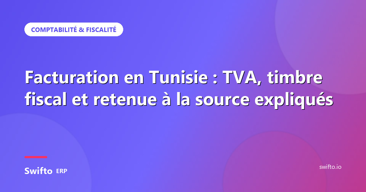 Facturation en Tunisie : TVA, timbre fiscal et retenue à la source expliqués — Swifto ERP