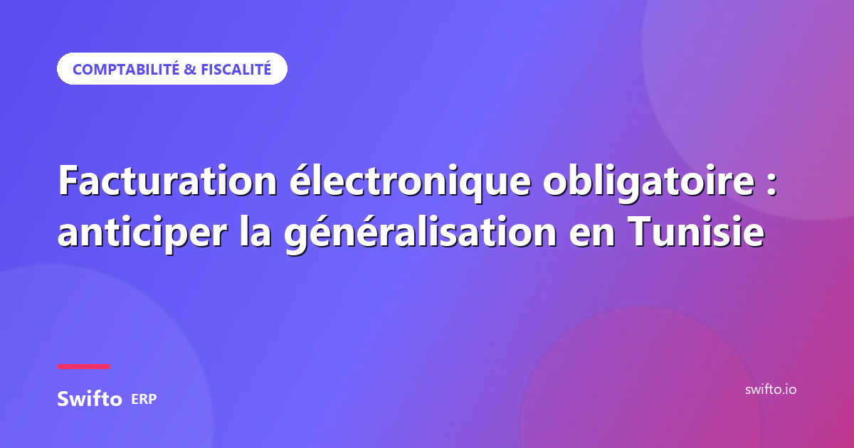 Facturation électronique obligatoire : anticiper la généralisation en Tunisie — Swifto ERP
