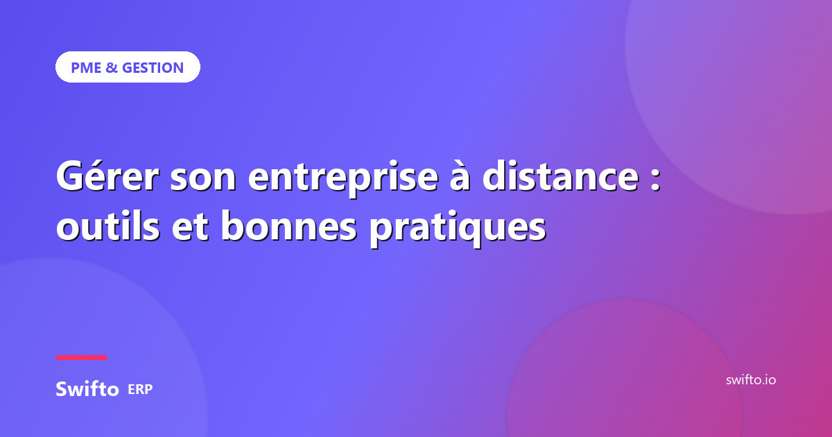 Gérer son entreprise à distance : outils et bonnes pratiques — Swifto ERP