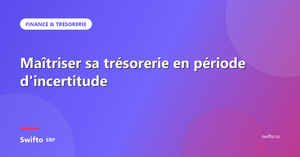 Maîtriser sa trésorerie en période d'incertitude — Swifto ERP