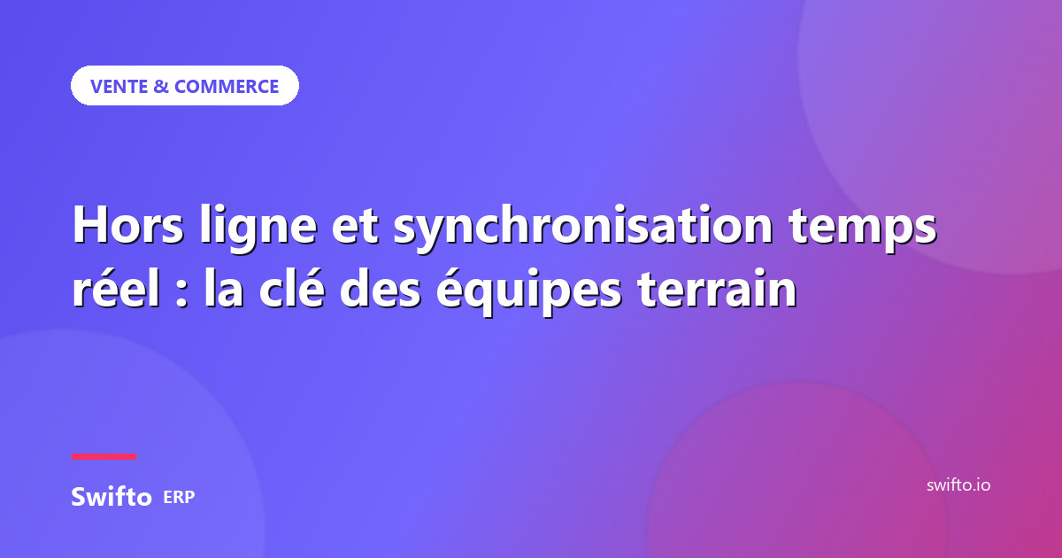 Hors ligne et synchronisation temps réel : la clé des équipes terrain — Swifto ERP