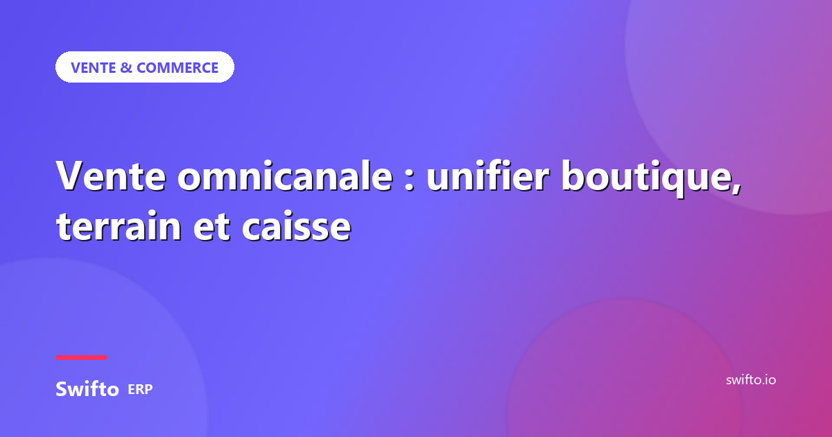 Vente omnicanale : unifier boutique, terrain et caisse — Swifto ERP
